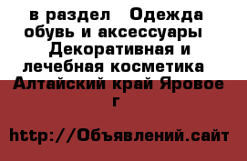  в раздел : Одежда, обувь и аксессуары » Декоративная и лечебная косметика . Алтайский край,Яровое г.